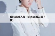 tiktok城人版（tiktok城人版下载）