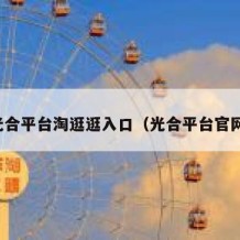 光合平台淘逛逛入口（光合平台官网）