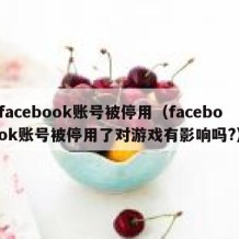 facebook账号被停用（facebook账号被停用了对游戏有影响吗?）