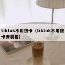 tiktok不用拔卡（tiktok不用拔卡安装包）