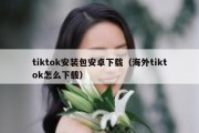 tiktok安装包安卓下载（海外tiktok怎么下载）