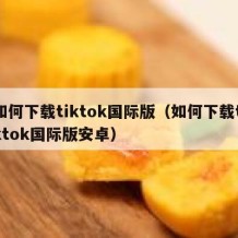 如何下载tiktok国际版（如何下载tiktok国际版安卓）