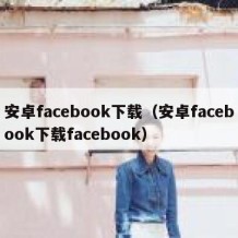 安卓facebook下载（安卓facebook下载facebook）