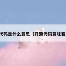 开源代码是什么意思（开源代码意味着什么）