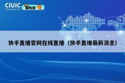 快手直播官网在线直播（快手直播最新消息）