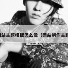 网站主题模板怎么做（网站制作主题）