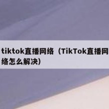 tiktok直播网络（TikTok直播网络怎么解决）