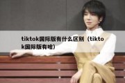 tiktok国际版有什么区别（tiktok国际版有啥）