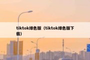 tiktok绿色版（tiktok绿色版下载）