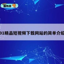 91精品短视频下载网站的简单介绍