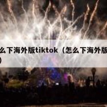 怎么下海外版tiktok（怎么下海外版软件）