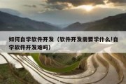 如何自学软件开发（软件开发需要学什么!自学软件开发难吗）