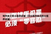 如何自己弄小程序店铺（怎么制作自己的小程序店铺）