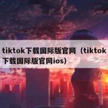 tiktok下载国际版官网（tiktok下载国际版官网ios）