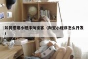 如何搭建小程序淘宝客（淘宝小程序怎么开发）