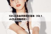 tiktok自由切换地区版本（tik tok怎么切换地区）