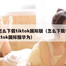 怎么下载tiktok国际版（怎么下载tiktok国际版华为）