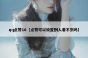 qq点赞10（点赞可以设置别人看不到吗）