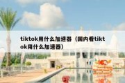 tiktok用什么加速器（国内看tiktok用什么加速器）