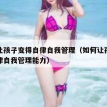 如何让孩子变得自律自我管理（如何让孩子变得自律自我管理能力）