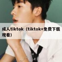 成人tiktok（tiktok+免费下载观看）