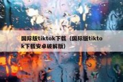 国际版tiktok下载（国际版tiktok下载安卓破解版）