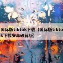 国际版tiktok下载（国际版tiktok下载安卓破解版）