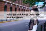 如何下载tiktok海外版（如何下载tiktok海外版安卓）