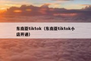 东南亚tiktok（东南亚tiktok小店开通）