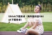 tiktok下载安卓（海外版抖音tiktok下载安卓）