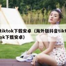 tiktok下载安卓（海外版抖音tiktok下载安卓）