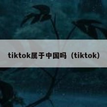 tiktok属于中国吗（tiktok）