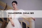 tiktok外网专线（tiktok 海外）