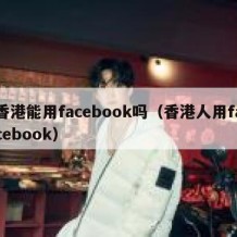 香港能用facebook吗（香港人用facebook）