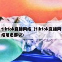 tiktok直播网络（tiktok直播网络延迟要求）