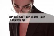 国内商家怎么在tiktok卖货（tiktok如何卖东西）