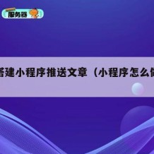 如何搭建小程序推送文章（小程序怎么做推送）
