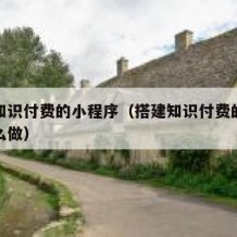 搭建知识付费的小程序（搭建知识付费的小程序怎么做）