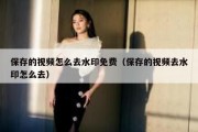 保存的视频怎么去水印免费（保存的视频去水印怎么去）