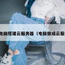 个人电脑搭建云服务器（电脑做成云服务器）