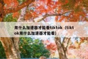 用什么加速器才能看tiktok（tiktok用什么加速器才能看）