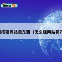 如何搭建网站卖东西（怎么建网站卖产品）