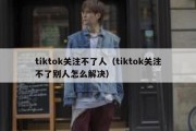 tiktok关注不了人（tiktok关注不了别人怎么解决）