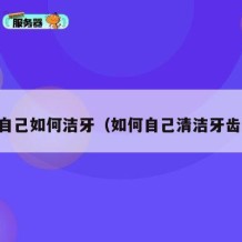 自己如何洁牙（如何自己清洁牙齿）