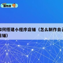 自己如何搭建小程序店铺（怎么制作自己的小程序店铺）