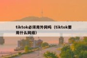 tiktok必须用外网吗（tiktok要用什么网络）