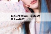 tiktok免拔卡ios（tiktok免拔卡ios2023）