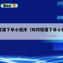 如何搭建下单小程序（如何搭建下单小程序店铺）