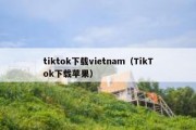 tiktok下载vietnam（TikTok下载苹果）