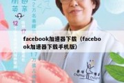 facebook加速器下载（facebook加速器下载手机版）